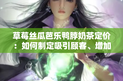 草莓絲瓜芭樂鴨脖奶茶定價：如何制定吸引顧客、增加利潤的策略？