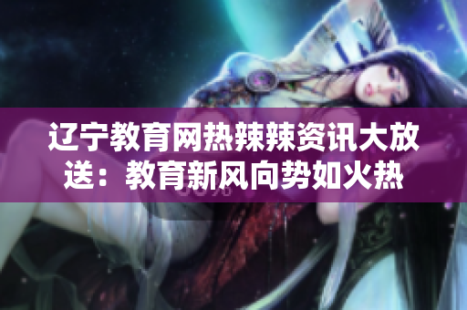 遼寧教育網(wǎng)熱辣辣資訊大放送：教育新風(fēng)向勢(shì)如火熱