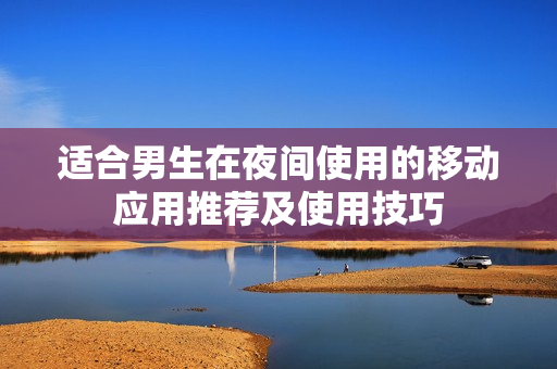 適合男生在夜間使用的移動(dòng)應(yīng)用推薦及使用技巧