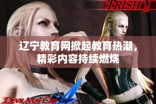 遼寧教育網(wǎng)掀起教育熱潮，精彩內(nèi)容持續(xù)燃燒