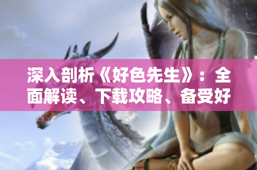 深入剖析《好色先生》：全面解讀、下載攻略、備受好評(píng)的完整指南