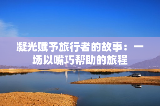 凝光賦予旅行者的故事：一場(chǎng)以嘴巧幫助的旅程