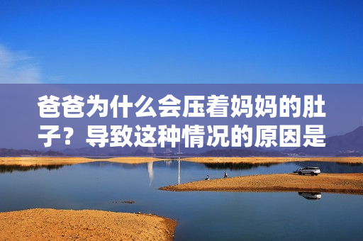 爸爸為什么會壓著媽媽的肚子？導(dǎo)致這種情況的原因是什么？