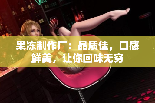 果凍制作廠：品質(zhì)佳，口感鮮美，讓你回味無窮