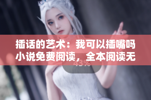 插話的藝術(shù)：我可以插嘴嗎小說免費閱讀，全本閱讀無需付費