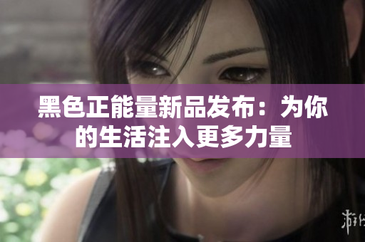 黑色正能量新品發(fā)布：為你的生活注入更多力量