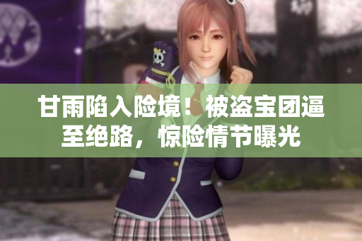 甘雨陷入險境！被盜寶團逼至絕路，驚險情節(jié)曝光