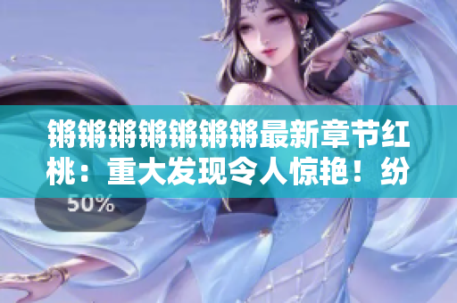 鏘鏘鏘鏘鏘鏘鏘最新章節(jié)紅桃：重大發(fā)現(xiàn)令人驚艷！紛揚熱議的新篇章正式啟動，敬請期待！