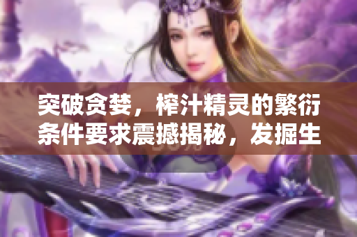 突破貪婪，榨汁精靈的繁衍條件要求震撼揭秘，發(fā)掘生命的奧秘