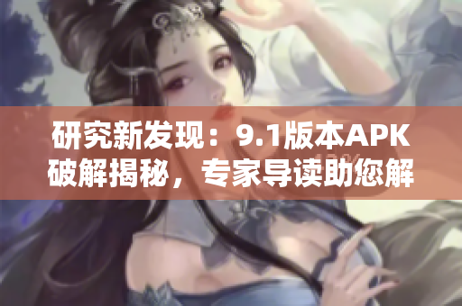 研究新發(fā)現(xiàn)：9.1版本APK破解揭秘，專家導讀助您解鎖全新功能
