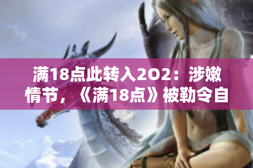 滿18點(diǎn)此轉(zhuǎn)入2O2：涉嫩情節(jié)，《滿18點(diǎn)》被勒令自查