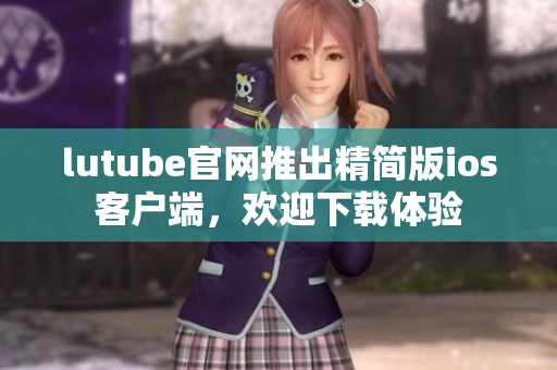 lutube官網(wǎng)推出精簡版ios客戶端，歡迎下載體驗(yàn)