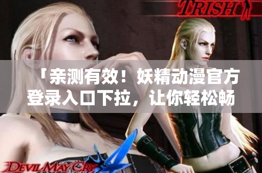 「親測有效！妖精動漫官方登錄入口下拉，讓你輕松暢玩！」