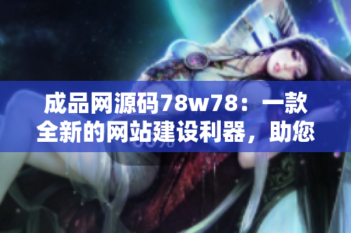 成品網(wǎng)源碼78w78：一款全新的網(wǎng)站建設(shè)利器，助您快速打造獨具魅力的網(wǎng)站