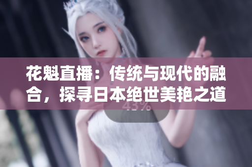 花魁直播：傳統(tǒng)與現(xiàn)代的融合，探尋日本絕世美艷之道