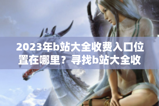 2023年b站大全收費入口位置在哪里？尋找b站大全收費2023入口的方法