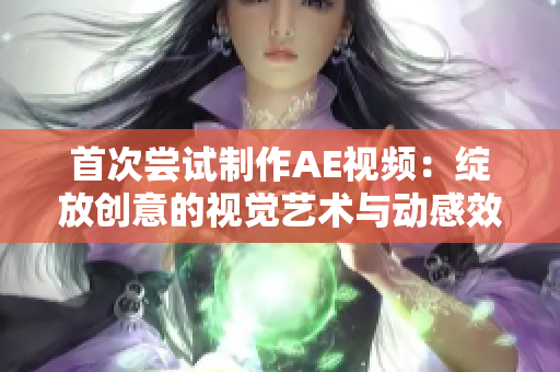 首次嘗試制作AE視頻：綻放創(chuàng)意的視覺藝術(shù)與動感效果