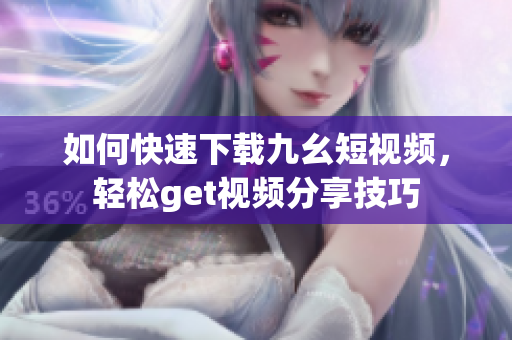 如何快速下載九幺短視頻，輕松get視頻分享技巧