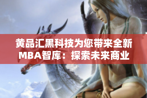 黃品匯黑科技為您帶來全新MBA智庫：探索未來商業(yè)趨勢，洞悉科技創(chuàng)新動向