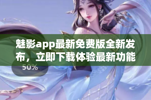 魅影app最新免費版全新發(fā)布，立即下載體驗最新功能