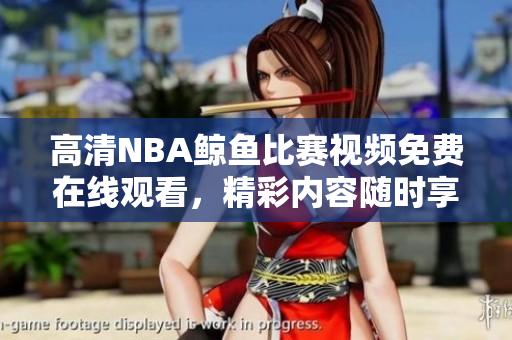 高清NBA鯨魚比賽視頻免費在線觀看，精彩內(nèi)容隨時享受