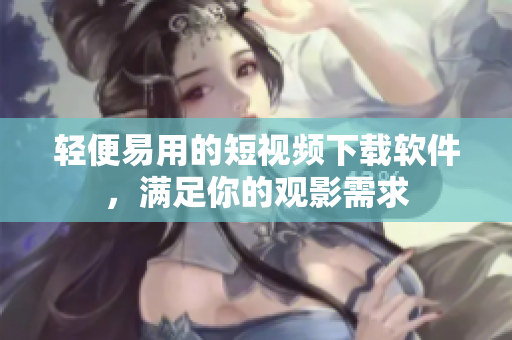 輕便易用的短視頻下載軟件，滿足你的觀影需求