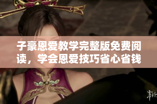 子豪恩愛教學(xué)完整版免費閱讀，學(xué)會恩愛技巧省心省錢