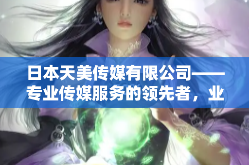 日本天美傳媒有限公司——專業(yè)傳媒服務(wù)的領(lǐng)先者，業(yè)界口碑超卓
