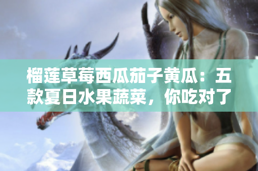 榴蓮草莓西瓜茄子黃瓜：五款夏日水果蔬菜，你吃對了嗎？