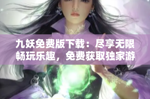 九妖免費版下載：盡享無限暢玩樂趣，免費獲取獨家游戲體驗