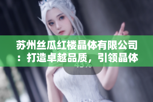 蘇州絲瓜紅樓晶體有限公司：打造卓越品質(zhì)，引領(lǐng)晶體行業(yè)創(chuàng)新和發(fā)展