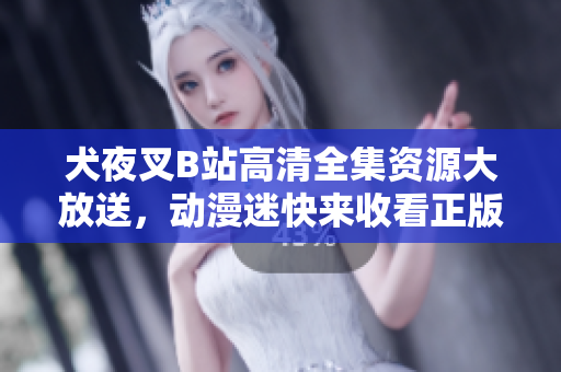 犬夜叉B站高清全集資源大放送，動漫迷快來收看正版完整版觀看，無水印高清畫質，觀眾好評如潮