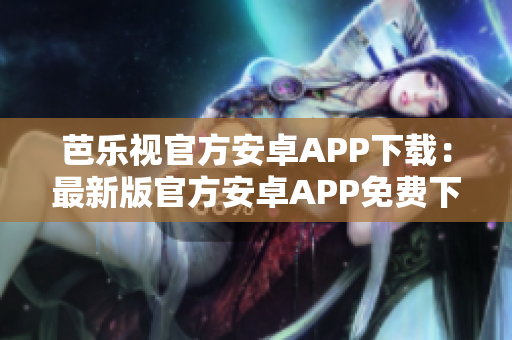 芭樂視官方安卓APP下載：最新版官方安卓APP免費下載，全新體驗享不停