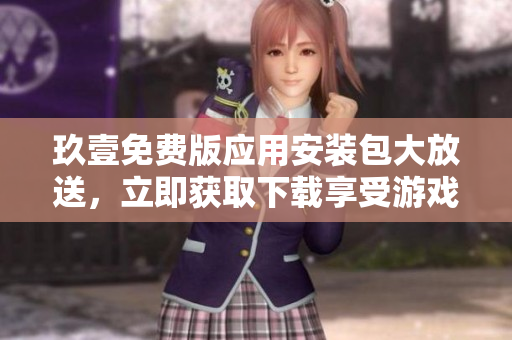 玖壹免費版應用安裝包大放送，立即獲取下載享受游戲暢玩樂趣