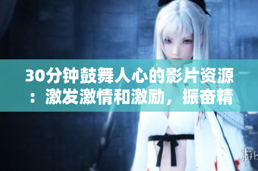 30分鐘鼓舞人心的影片資源：激發(fā)激情和激勵，振奮精神，助您蓬勃發(fā)展
