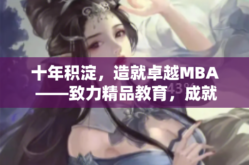 十年積淀，造就卓越MBA ——致力精品教育，成就卓越商業(yè)管理者