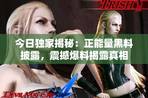 今日獨(dú)家揭秘：正能量黑料披露，震撼爆料揭露真相