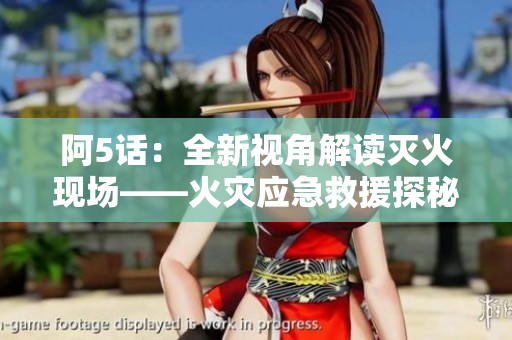 阿5話：全新視角解讀滅火現(xiàn)場(chǎng)——火災(zāi)應(yīng)急救援探秘