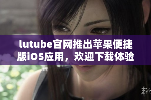 lutube官網(wǎng)推出蘋(píng)果便捷版iOS應(yīng)用，歡迎下載體驗(yàn)