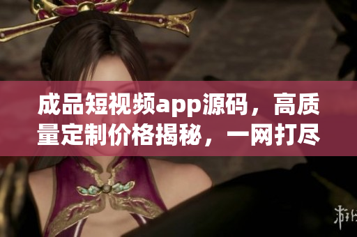 成品短視頻app源碼，高質(zhì)量定制價(jià)格揭秘，一網(wǎng)打盡！
