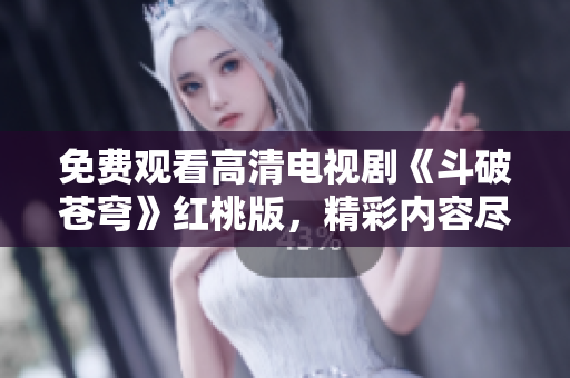 免費(fèi)觀看高清電視劇《斗破蒼穹》紅桃版，精彩內(nèi)容盡在觀看！
