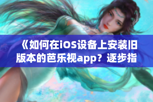 《如何在iOS設(shè)備上安裝舊版本的芭樂(lè)視app？逐步指南幫您完成下載與安裝》