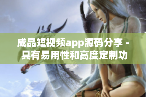 成品短視頻app源碼分享 - 具有易用性和高度定制功能的優(yōu)質選擇