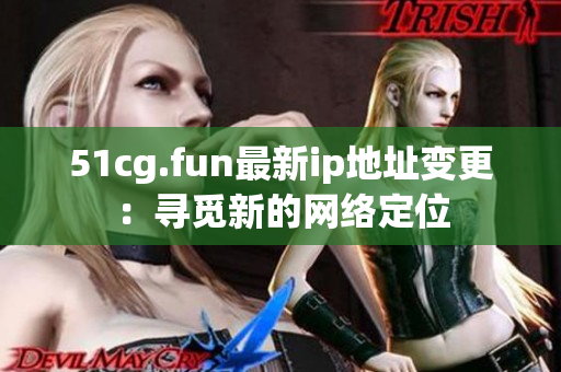 51cg.fun最新ip地址變更：尋覓新的網(wǎng)絡(luò)定位