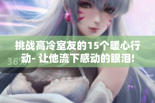挑戰(zhàn)高冷室友的15個(gè)暖心行動(dòng)- 讓他流下感動(dòng)的眼淚!