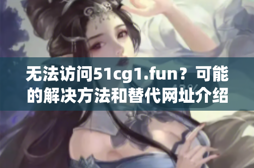 無法訪問51cg1.fun？可能的解決方法和替代網(wǎng)址介紹