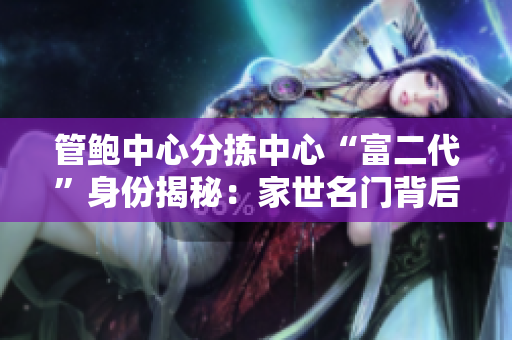 管鮑中心分揀中心“富二代”身份揭秘：家世名門背后的成功密碼