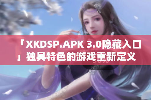 「XKDSP.APK 3.0隱藏入口」獨(dú)具特色的游戲重新定義