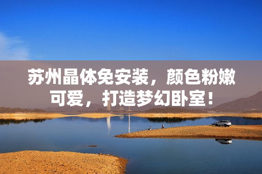 蘇州晶體免安裝，顏色粉嫩可愛，打造夢(mèng)幻臥室！