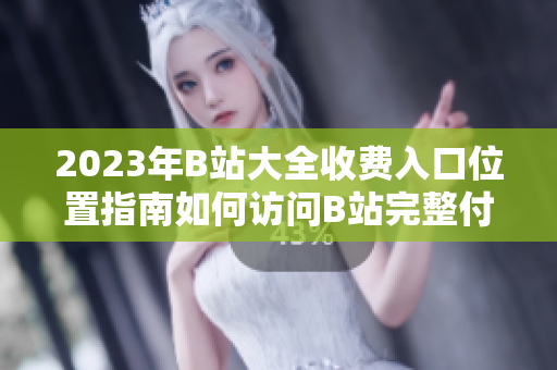 2023年B站大全收費入口位置指南如何訪問B站完整付費功能